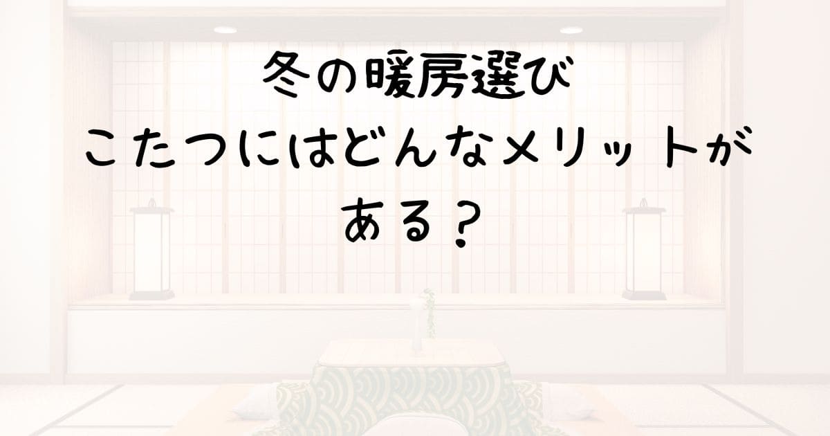 冬の暖房選び：こたつにはどんなメリットがある？